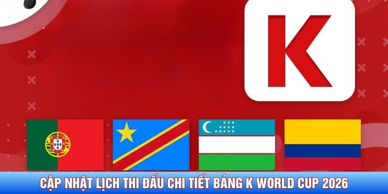 Cập nhật lịch thi đấu chi tiết bảng K World Cup 2026