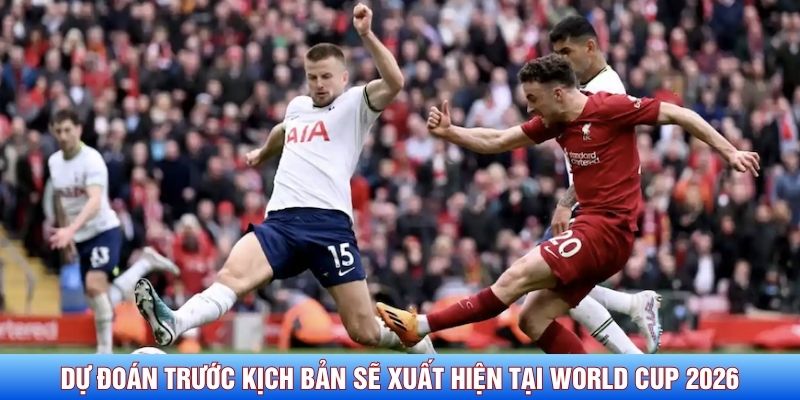 Dự đoán trước kịch bản sẽ xuất hiện tại World Cup 2026