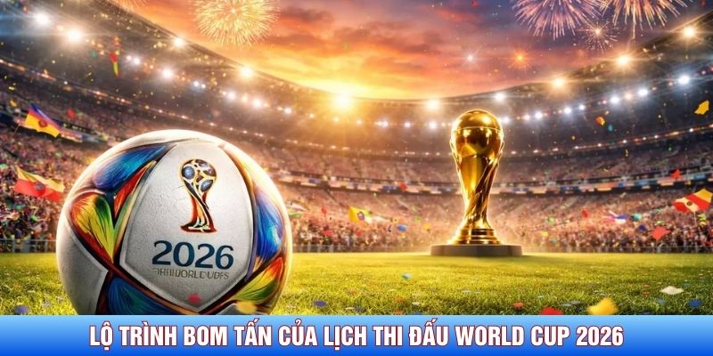 Lộ trình bom tấn của lịch thi đấu World Cup 2026