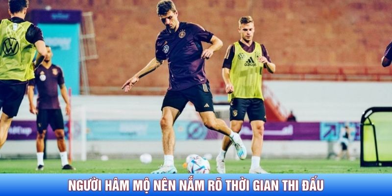 Người hâm mộ nên nắm rõ thời gian thi đấu
