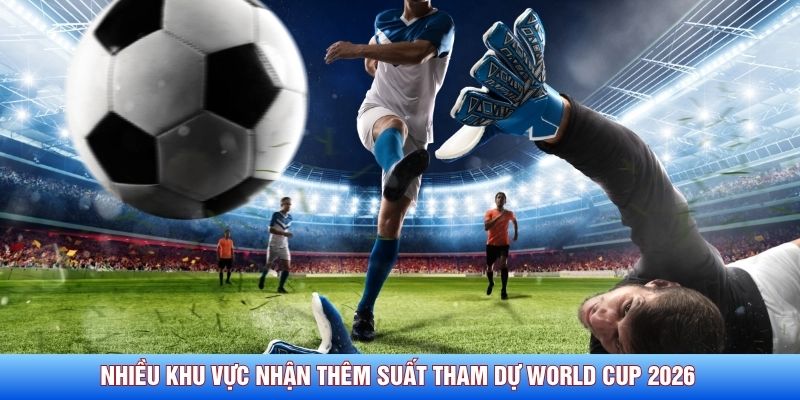 Nhiều khu vực nhận thêm suất tham dự World Cup 2026