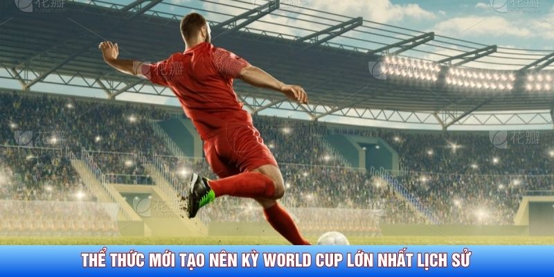 Thể thức mới tạo nên kỳ World Cup lớn nhất lịch sử