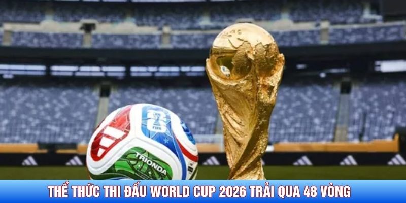 Thể thức thi đấu World Cup 2026 trải qua 48 vòng