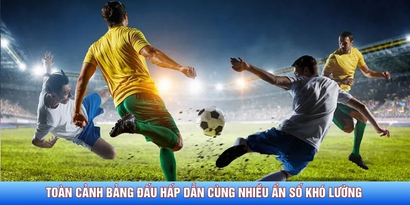 Toàn cảnh bảng đấu hấp dẫn cùng nhiều ẩn số khó lường 