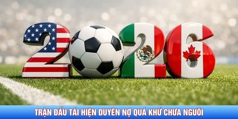 Trận đấu tái hiện duyên nợ quá khứ chưa nguôi