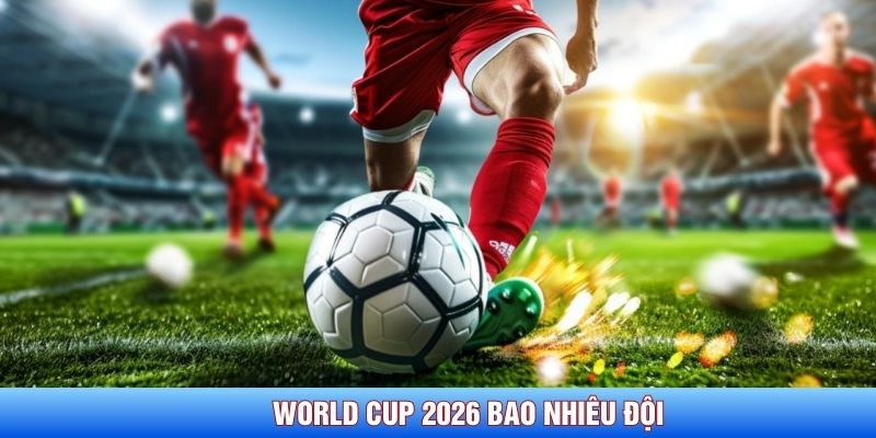 World Cup 2026 bao nhiêu đội